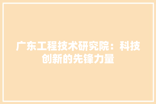 广东工程技术研究院：科技创新的先锋力量