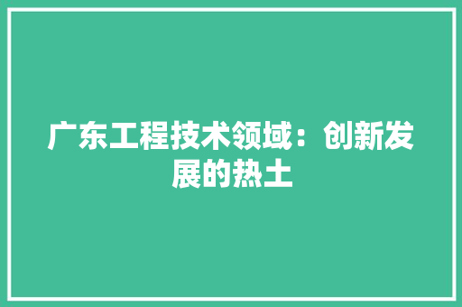 广东工程技术领域：创新发展的热土 中式风格装饰