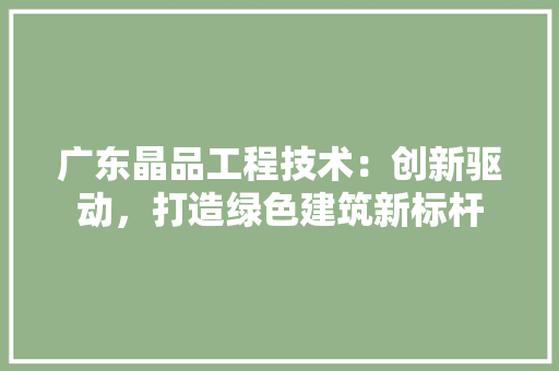 广东晶品工程技术：创新驱动，打造绿色建筑新标杆