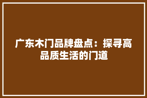 广东木门品牌盘点：探寻高品质生活的门道 中式风格装饰