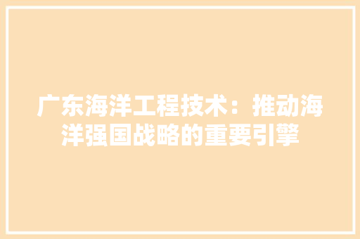 广东海洋工程技术：推动海洋强国战略的重要引擎