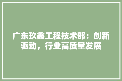 广东玖鑫工程技术部：创新驱动，行业高质量发展 中式风格装饰