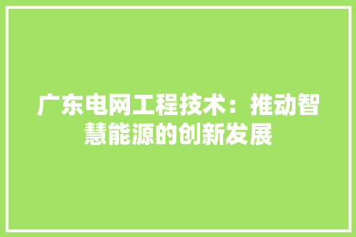 广东电网工程技术：推动智慧能源的创新发展