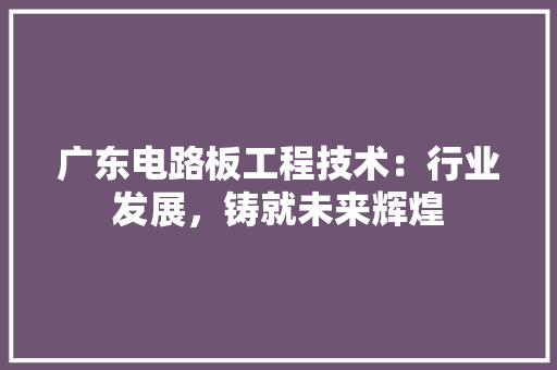 广东电路板工程技术：行业发展，铸就未来辉煌