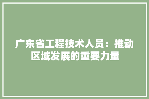 广东省工程技术人员：推动区域发展的重要力量