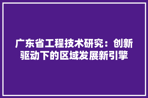 广东省工程技术研究：创新驱动下的区域发展新引擎