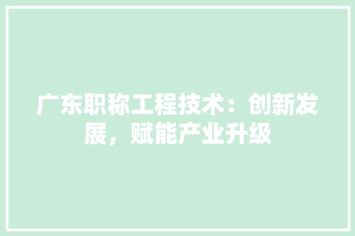 广东职称工程技术：创新发展，赋能产业升级