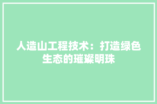 人造山工程技术：打造绿色生态的璀璨明珠