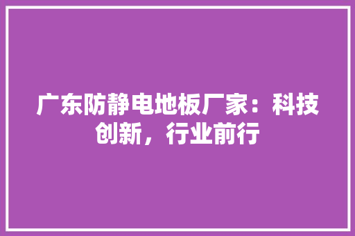 广东防静电地板厂家：科技创新，行业前行