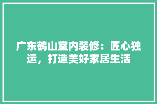广东鹤山室内装修：匠心独运，打造美好家居生活