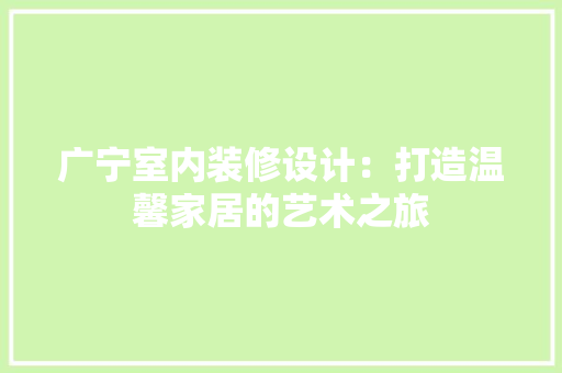 广宁室内装修设计：打造温馨家居的艺术之旅 中式风格装饰