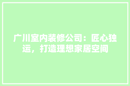 广川室内装修公司：匠心独运，打造理想家居空间