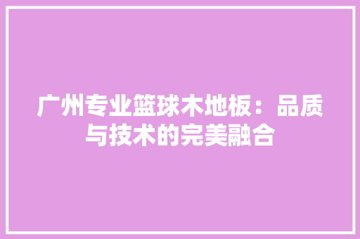 广州专业篮球木地板：品质与技术的完美融合 中式风格装饰
