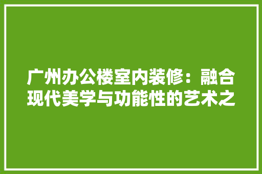 广州办公楼室内装修：融合现代美学与功能性的艺术之作