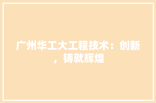 广州华工大工程技术：创新，铸就辉煌