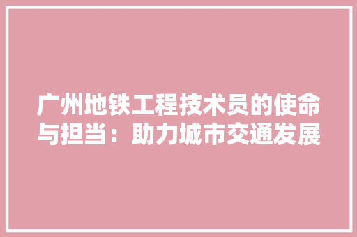 广州地铁工程技术员的使命与担当：助力城市交通发展新篇章