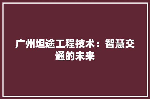 广州坦途工程技术：智慧交通的未来