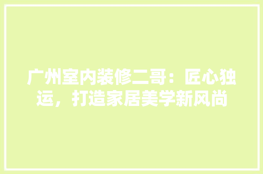 广州室内装修二哥：匠心独运，打造家居美学新风尚 中式风格装饰