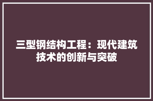 三型钢结构工程：现代建筑技术的创新与突破 木雕艺术