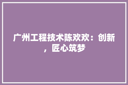 广州工程技术陈欢欢：创新，匠心筑梦