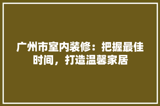 广州市室内装修：把握最佳时间，打造温馨家居