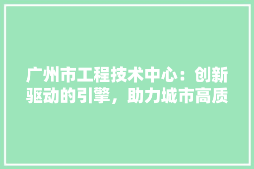 广州市工程技术中心：创新驱动的引擎，助力城市高质量发展