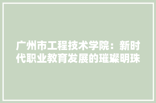 广州市工程技术学院：新时代职业教育发展的璀璨明珠