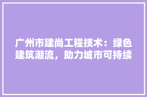 广州市建尚工程技术：绿色建筑潮流，助力城市可持续发展
