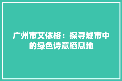 广州市艾依格：探寻城市中的绿色诗意栖息地