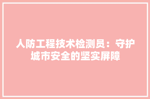 人防工程技术检测员：守护城市安全的坚实屏障 家居装修