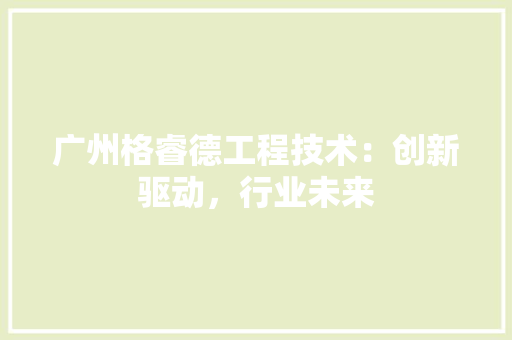 广州格睿德工程技术：创新驱动，行业未来