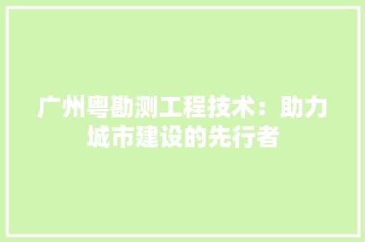 广州粤勘测工程技术：助力城市建设的先行者