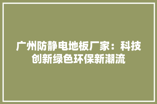 广州防静电地板厂家：科技创新绿色环保新潮流