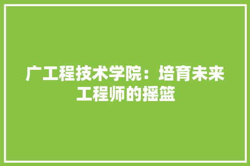 广工程技术学院：培育未来工程师的摇篮