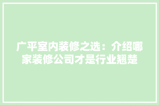 广平室内装修之选：介绍哪家装修公司才是行业翘楚