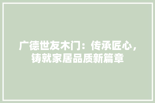广德世友木门：传承匠心，铸就家居品质新篇章 中式风格装饰