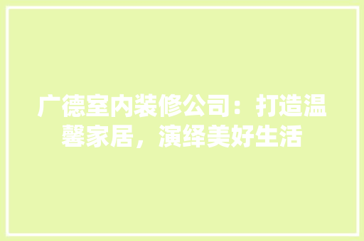 广德室内装修公司：打造温馨家居，演绎美好生活 中式风格装饰
