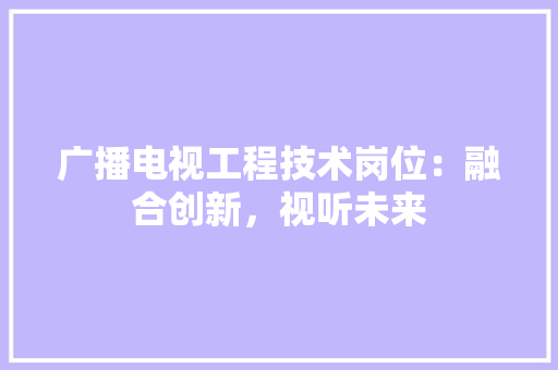 广播电视工程技术岗位：融合创新，视听未来