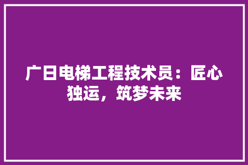 广日电梯工程技术员：匠心独运，筑梦未来
