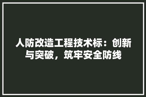 人防改造工程技术标：创新与突破，筑牢安全防线 家居装修