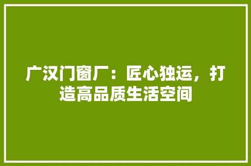 广汉门窗厂：匠心独运，打造高品质生活空间 中式风格装饰