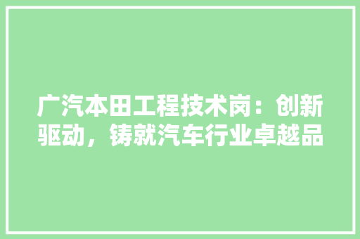 广汽本田工程技术岗：创新驱动，铸就汽车行业卓越品质