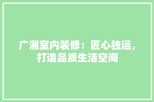 广湘室内装修：匠心独运，打造品质生活空间 中式风格装饰
