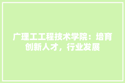 广理工工程技术学院：培育创新人才，行业发展 中式风格装饰