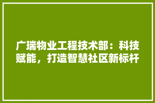 广瑞物业工程技术部：科技赋能，打造智慧社区新标杆