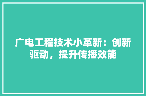 广电工程技术小革新：创新驱动，提升传播效能