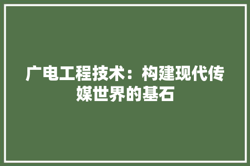 广电工程技术：构建现代传媒世界的基石