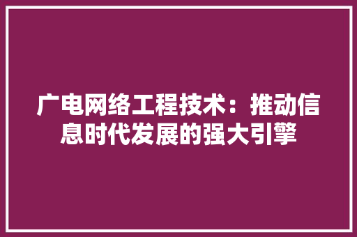 广电网络工程技术：推动信息时代发展的强大引擎
