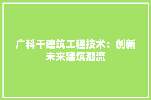 广科干建筑工程技术：创新未来建筑潮流