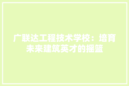 广联达工程技术学校：培育未来建筑英才的摇篮 中式风格装饰